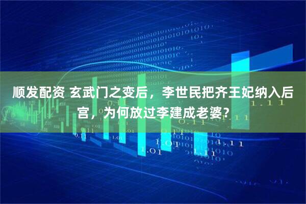 顺发配资 玄武门之变后，李世民把齐王妃纳入后宫，为何放过李建成老婆？