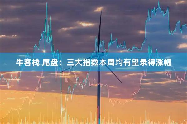 牛客栈 尾盘：三大指数本周均有望录得涨幅