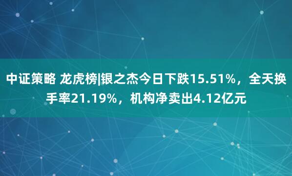 中证策略 龙虎榜|银之杰今日下跌15.51%，全天换手率21.19%，机构净卖出4.12亿元