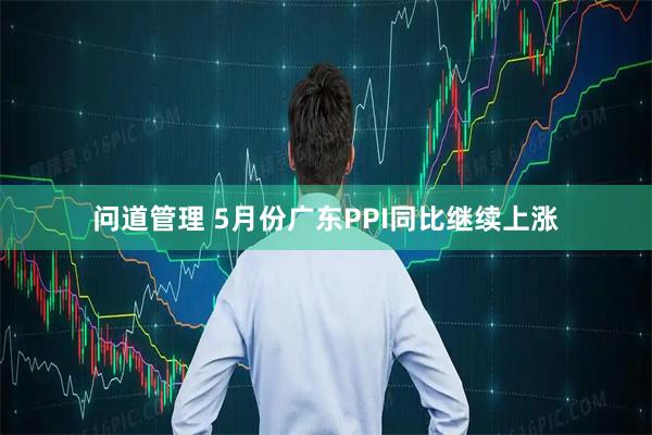 问道管理 5月份广东PPI同比继续上涨
