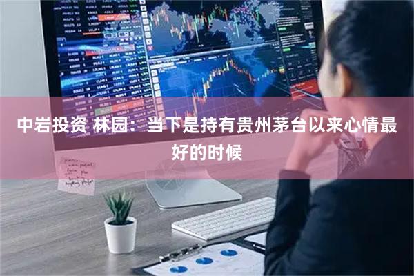 中岩投资 林园：当下是持有贵州茅台以来心情最好的时候
