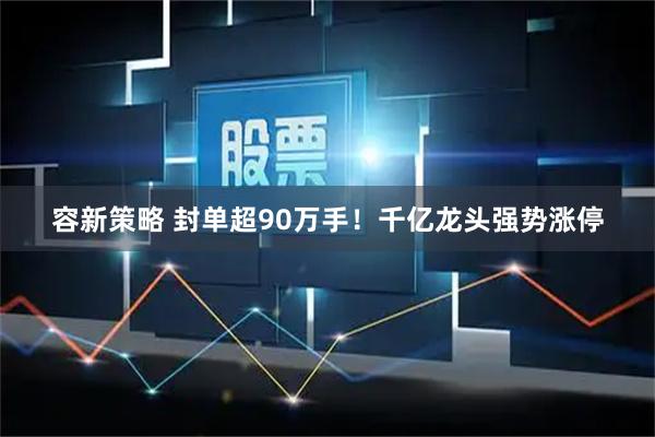 容新策略 封单超90万手！千亿龙头强势涨停