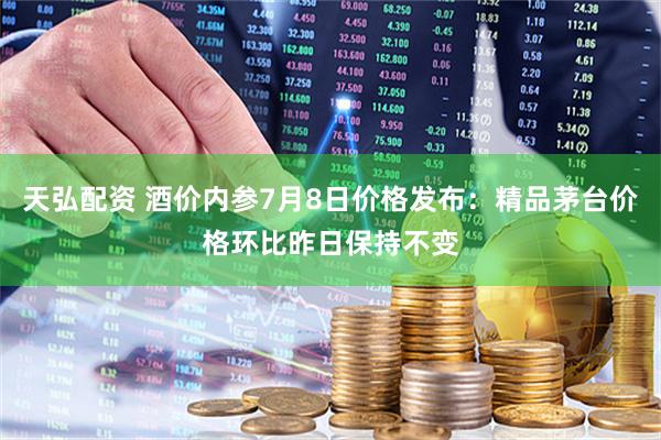 天弘配资 酒价内参7月8日价格发布：精品茅台价格环比昨日保持不变