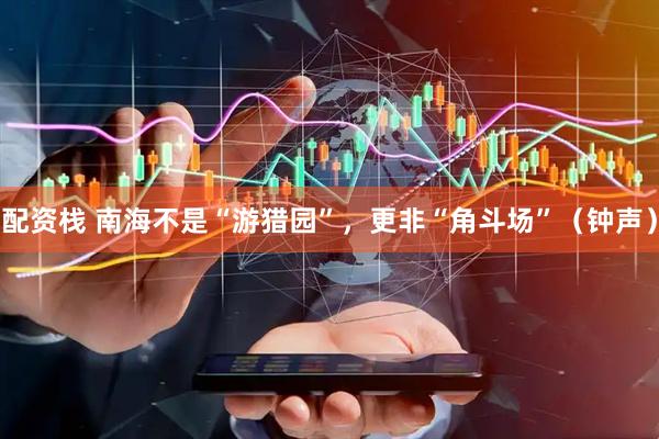 配资栈 南海不是“游猎园”，更非“角斗场”（钟声）