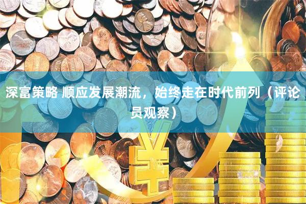 深富策略 顺应发展潮流，始终走在时代前列（评论员观察）