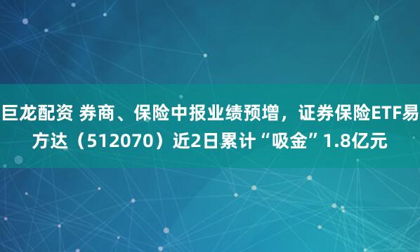 巨龙配资 券商、保险中报业绩预增，证券保险ETF易方达（512070）近2日累计“吸金”1.8亿元