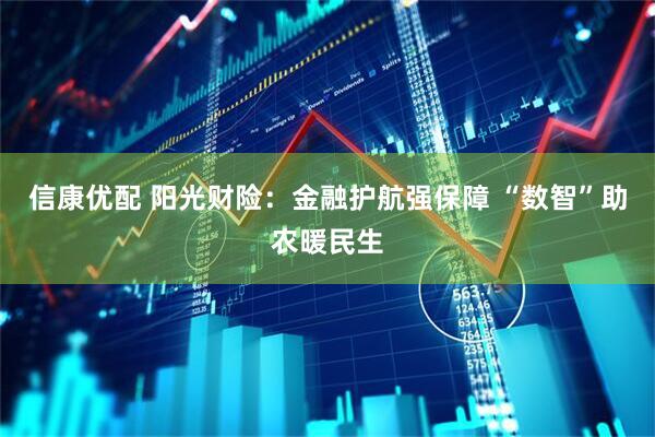 信康优配 阳光财险：金融护航强保障 “数智”助农暖民生