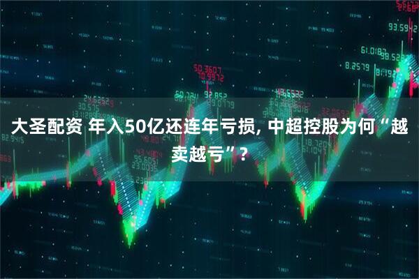 大圣配资 年入50亿还连年亏损, 中超控股为何“越卖越亏”?