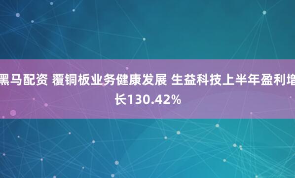 黑马配资 覆铜板业务健康发展 生益科技上半年盈利增长130.42%